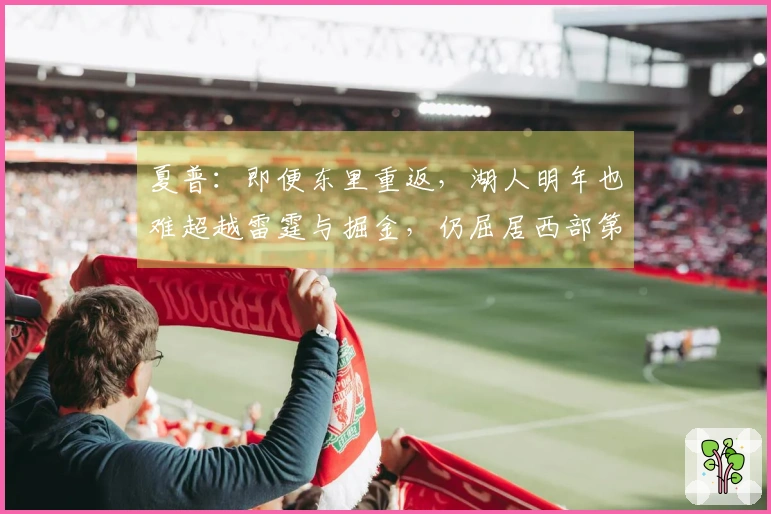 夏普：即便东里重返，湖人明年也难超越雷霆与掘金，仍屈居西部第4