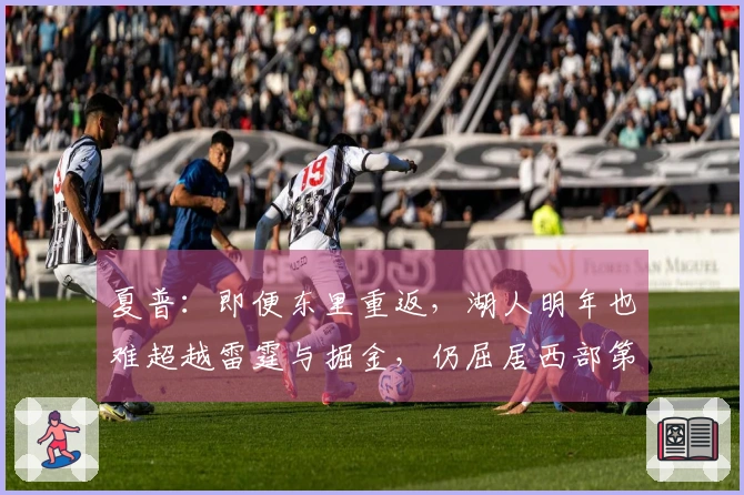 夏普:即便东里重返,湖人明年也难超越雷霆与掘金,仍屈居西部第4