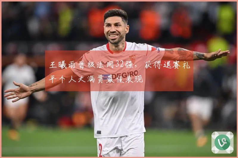 王曦雨晋级法网32强，获得退赛礼平个人大满贯最佳表现